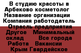 В студию красоты в Арбеково косметолог › Название организации ­ Компания-работодатель › Отрасль предприятия ­ Другое › Минимальный оклад ­ 1 - Все города Работа » Вакансии   . Крым,Гвардейское